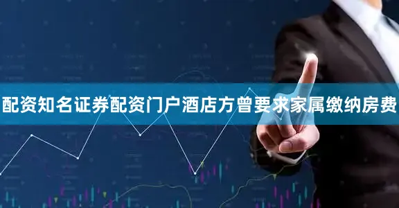 配资知名证券配资门户酒店方曾要求家属缴纳房费