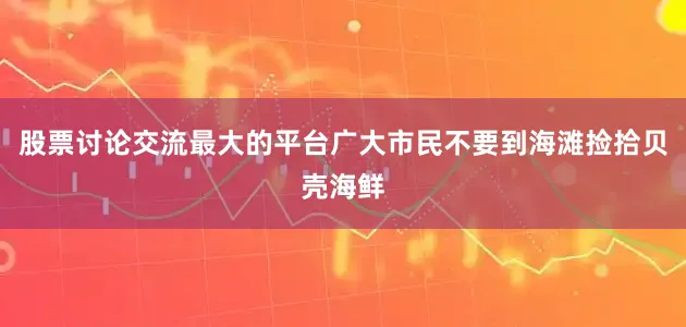 股票讨论交流最大的平台广大市民不要到海滩捡拾贝壳海鲜