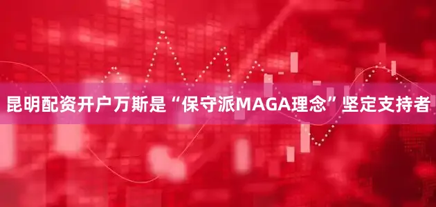昆明配资开户万斯是“保守派MAGA理念”坚定支持者