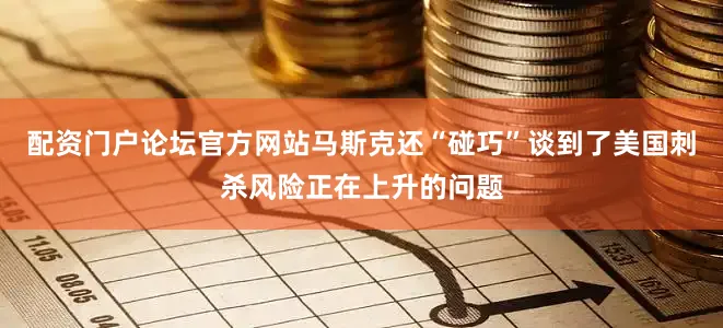 配资门户论坛官方网站马斯克还“碰巧”谈到了美国刺杀风险正在上升的问题