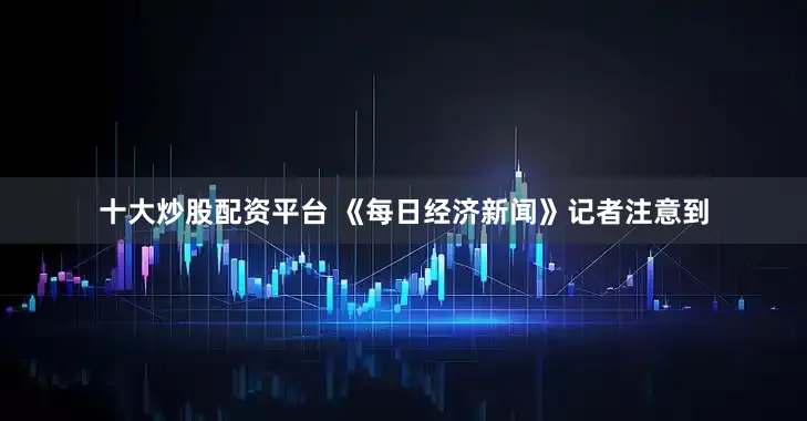 十大炒股配资平台 《每日经济新闻》记者注意到