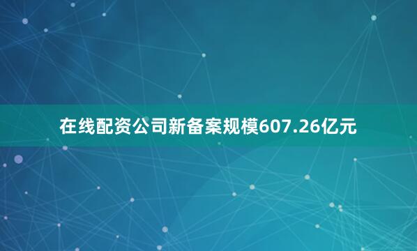 在线配资公司新备案规模607.26亿元