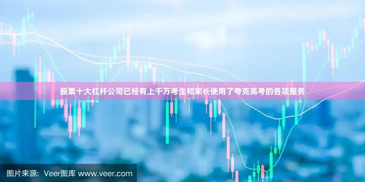 股票十大杠杆公司已经有上千万考生和家长使用了夸克高考的各项服务