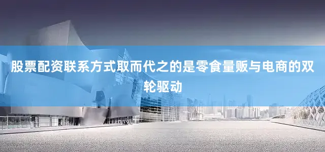 股票配资联系方式取而代之的是零食量贩与电商的双轮驱动