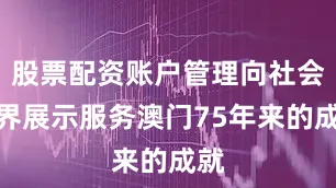 股票配资账户管理向社会各界展示服务澳门75年来的成就
