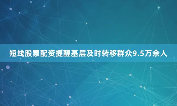 短线股票配资提醒基层及时转移群众9.5万余人