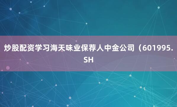 炒股配资学习海天味业保荐人中金公司（601995.SH