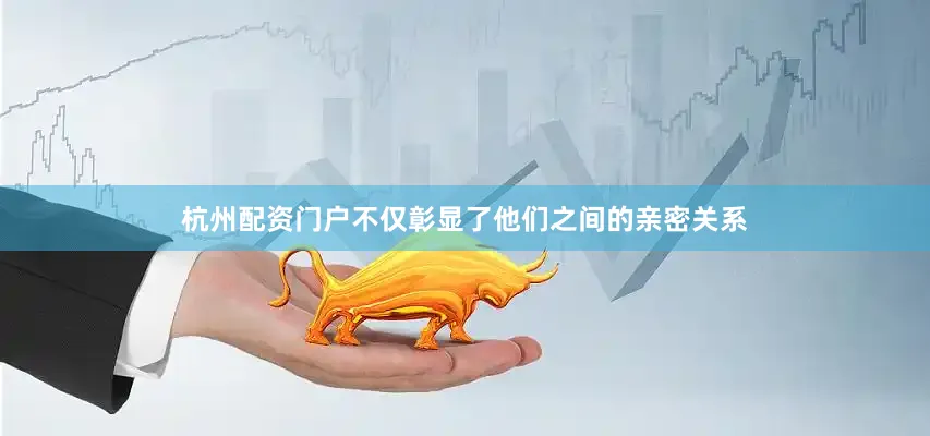 杭州配资门户不仅彰显了他们之间的亲密关系