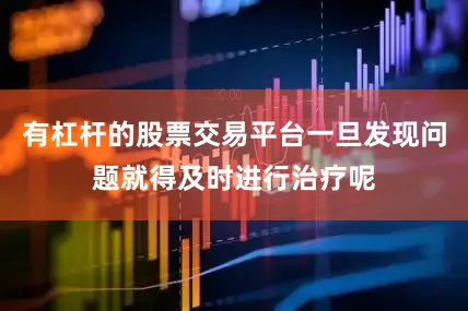 有杠杆的股票交易平台一旦发现问题就得及时进行治疗呢