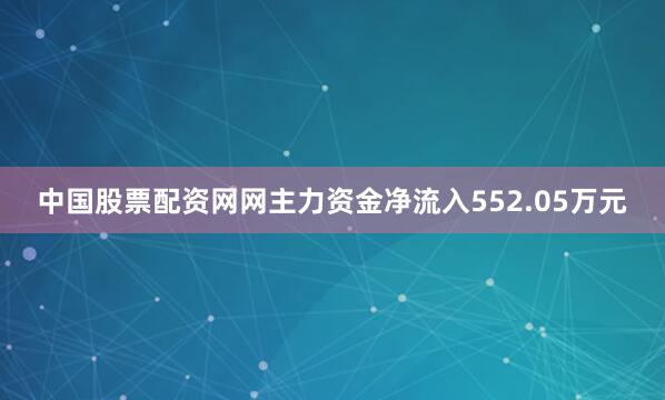 中国股票配资网网主力资金净流入552.05万元