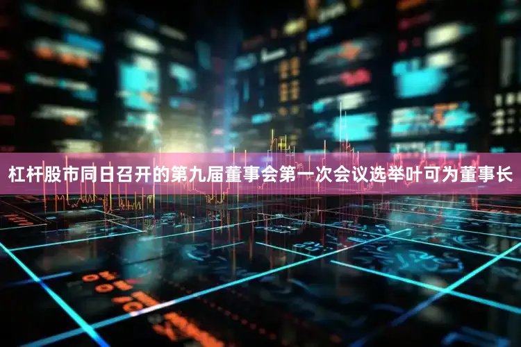 杠杆股市同日召开的第九届董事会第一次会议选举叶可为董事长