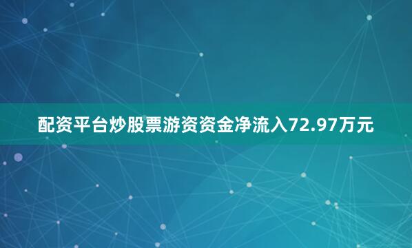 配资平台炒股票游资资金净流入72.97万元