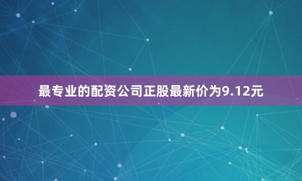 最专业的配资公司正股最新价为9.12元