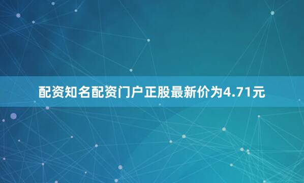 配资知名配资门户正股最新价为4.71元