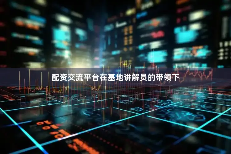 配资交流平台在基地讲解员的带领下