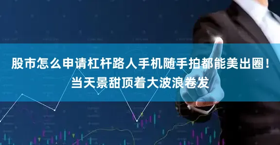 股市怎么申请杠杆路人手机随手拍都能美出圈！当天景甜顶着大波浪卷发