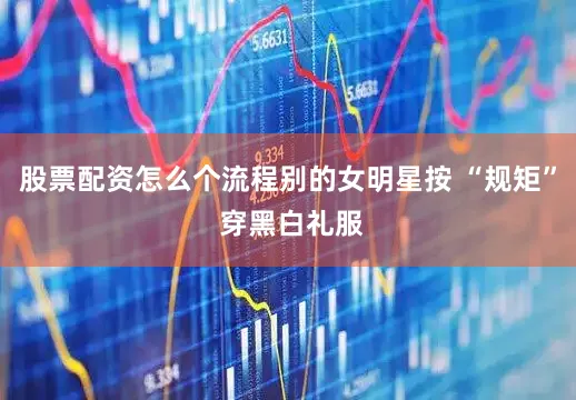 股票配资怎么个流程别的女明星按 “规矩” 穿黑白礼服