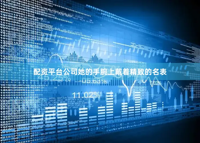 配资平台公司她的手腕上戴着精致的名表