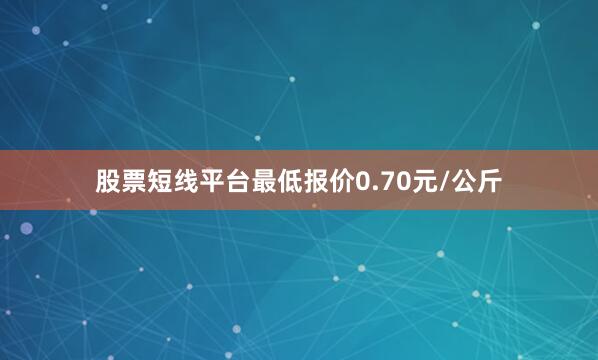 股票短线平台最低报价0.70元/公斤