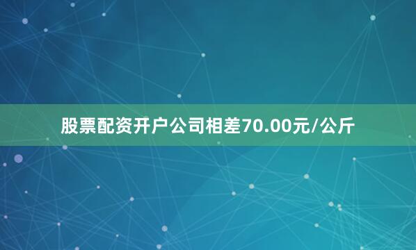 股票配资开户公司相差70.00元/公斤