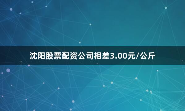 沈阳股票配资公司相差3.00元/公斤
