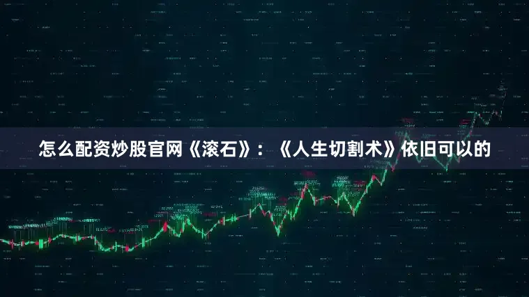 怎么配资炒股官网　　《滚石》：《人生切割术》依旧可以的