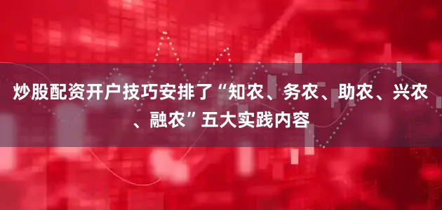 炒股配资开户技巧安排了“知农、务农、助农、兴农、融农”五大实践内容