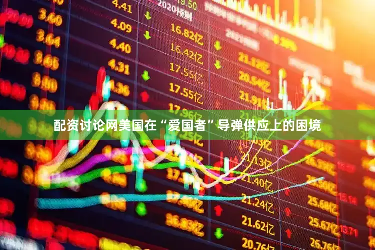 配资讨论网美国在“爱国者”导弹供应上的困境