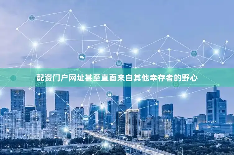 配资门户网址甚至直面来自其他幸存者的野心