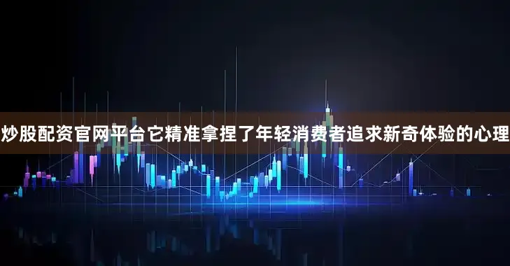 炒股配资官网平台它精准拿捏了年轻消费者追求新奇体验的心理