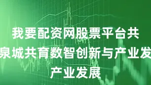 我要配资网股票平台共赴泉城共育数智创新与产业发展