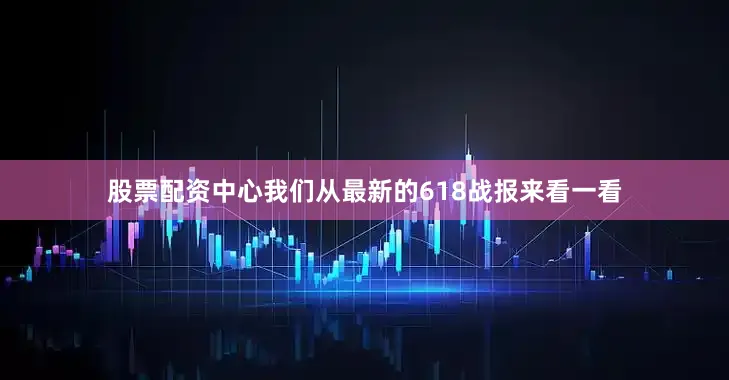 股票配资中心我们从最新的618战报来看一看