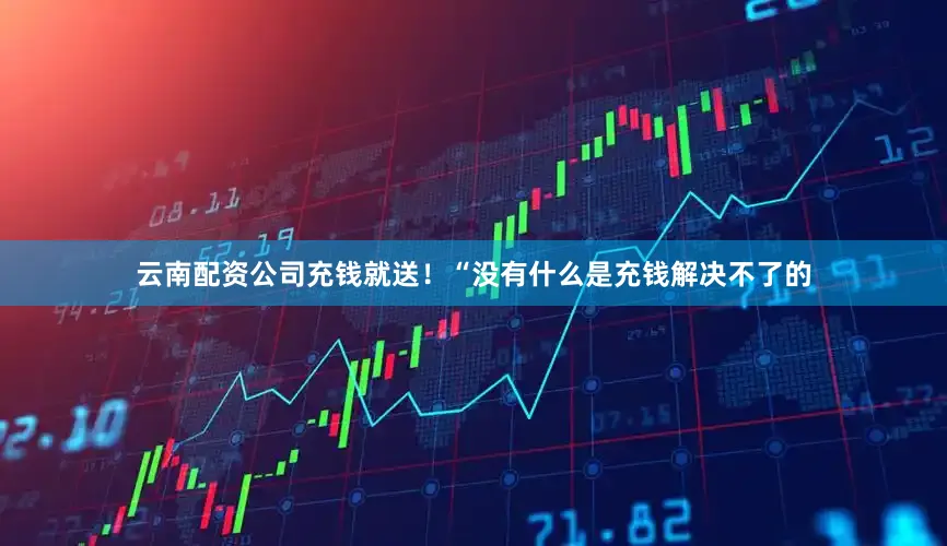 云南配资公司充钱就送！“没有什么是充钱解决不了的