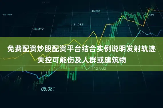 免费配资炒股配资平台结合实例说明发射轨迹失控可能伤及人群或建筑物
