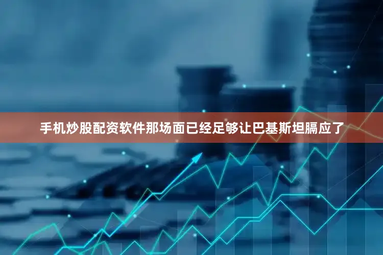 手机炒股配资软件那场面已经足够让巴基斯坦膈应了
