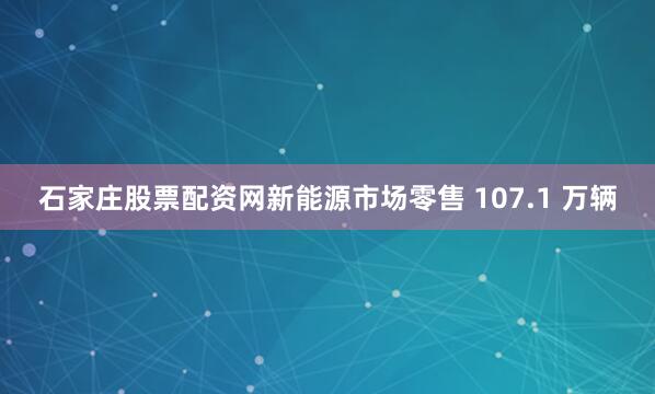 石家庄股票配资网新能源市场零售 107.1 万辆