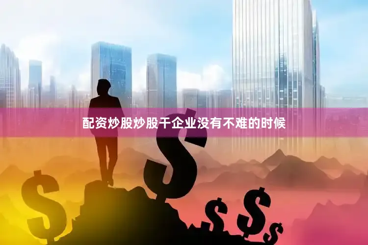 配资炒股炒股干企业没有不难的时候