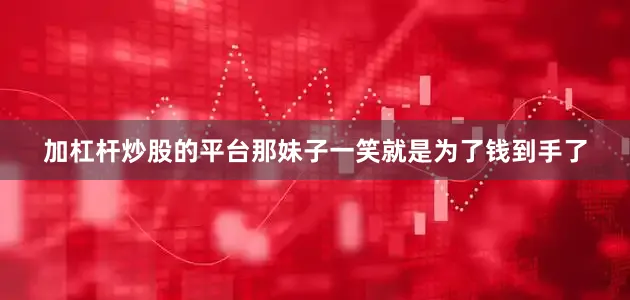 加杠杆炒股的平台那妹子一笑就是为了钱到手了
