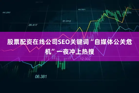 股票配资在线公司SEO关键词“自媒体公关危机”一夜冲上热搜