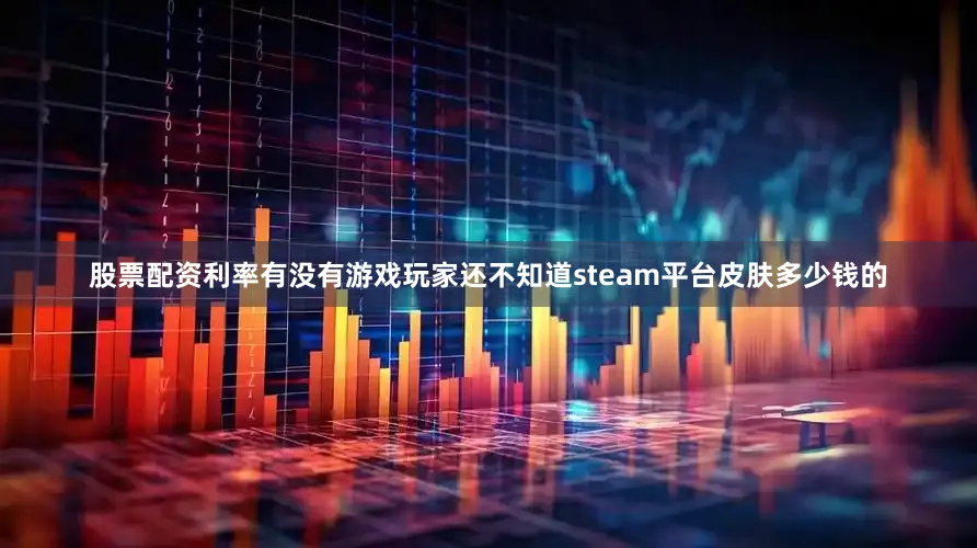 股票配资利率有没有游戏玩家还不知道steam平台皮肤多少钱的
