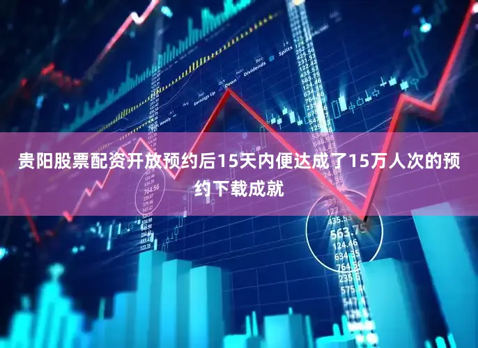 贵阳股票配资开放预约后15天内便达成了15万人次的预约下载成就