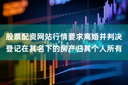 股票配资网站行情要求离婚并判决登记在其名下的房产归其个人所有