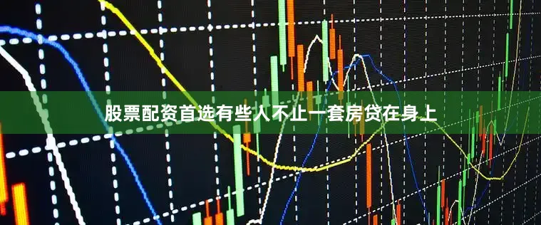 股票配资首选有些人不止一套房贷在身上