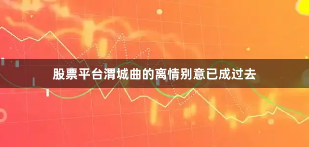 股票平台渭城曲的离情别意已成过去