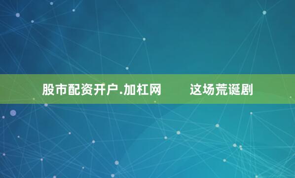 股市配资开户.加杠网        这场荒诞剧