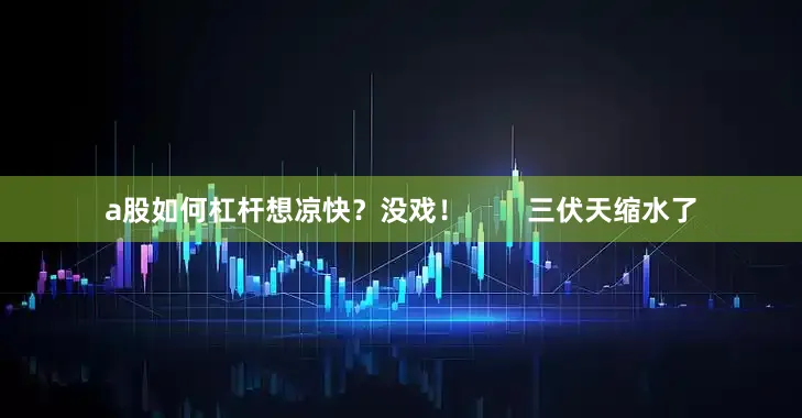 a股如何杠杆想凉快？没戏！        三伏天缩水了