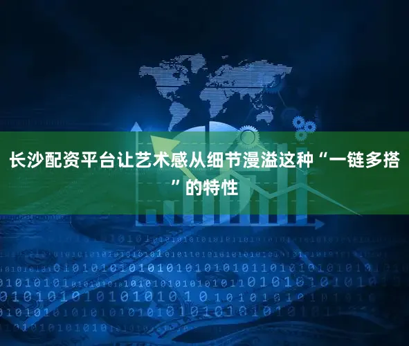 长沙配资平台让艺术感从细节漫溢这种“一链多搭”的特性