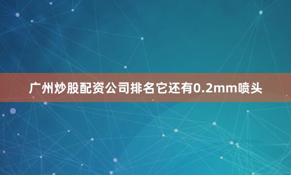 广州炒股配资公司排名它还有0.2mm喷头