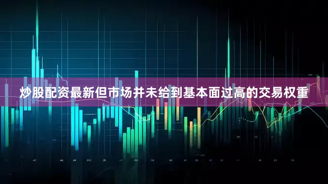 炒股配资最新但市场并未给到基本面过高的交易权重