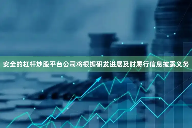 安全的杠杆炒股平台公司将根据研发进展及时履行信息披露义务